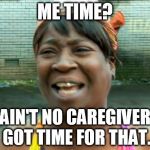 Aint no body got time for that | ME TIME? AIN'T NO CAREGIVER GOT TIME FOR THAT. | image tagged in aint no body got time for that | made w/ Imgflip meme maker