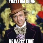 Gene Wilder | DON'T BE SAD THAT I AM GONE; BE HAPPY THAT I WAS HERE, I AM. | image tagged in gene wilder | made w/ Imgflip meme maker