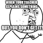 Y u no guy | WHEN YOUR TEACHER EXPLAINS SOMETHING; BUT YOU DON'T GET IT! | image tagged in y u no guy | made w/ Imgflip meme maker