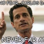 Anthony Weiner | HAVE NO FEAR...CARLOS DANGER; WAS NEVER FAR AWAY. | image tagged in anthony weiner | made w/ Imgflip meme maker