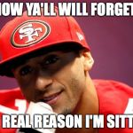 Kaepernick real reason I sit | NOW YA'LL WILL FORGET; THE REAL REASON I'M SITTING | image tagged in kaepernick real reason i sit | made w/ Imgflip meme maker