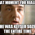 Keyser Soze | THAT MOMENT YOU REALIZE; HE WAS KEYSER SOZE THE ENTIRE TIME. | image tagged in keyser soze | made w/ Imgflip meme maker