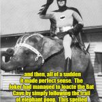 Oh Poop! | ...and then, all of a sudden it made perfect sense.  The Joker had managed to loacte the Bat Cave by simply following the trail of elephant poop.  This spelled the end of the elephantmobile as Batman's preferred mode of transport. | image tagged in batman elephant | made w/ Imgflip meme maker