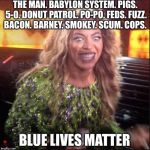 Let's Beyonce Up On Outta Here... 5-0 Knowles What We Been Up Too | THE MAN. BABYLON SYSTEM. PIGS. 5-0. DONUT PATROL. PO-PO. FEDS. FUZZ. BACON. BARNEY. SMOKEY. SCUM. COPS. BLUE LIVES MATTER | image tagged in crazy beyonce,beyonce,blue lives matter,police,black lives matter,political meme | made w/ Imgflip meme maker