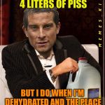 Most Interesting Bear Grylls | I DON'T ALWAYS DRINK 4 LITERS OF PISS; BUT I DO WHEN I'M DEHYDRATED AND THE PLACE DOESN'T SELL DOS EQUIS | image tagged in most interesting bear grylls,memes | made w/ Imgflip meme maker