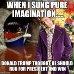 #Sitcalm | WHEN I SUNG PURE IMAGINATION..... DONALD TRUMP THOUGHT HE SHOULD RUN FOR PRESIDENT AND WIN | image tagged in willy wonka,donald trump,funny,memes | made w/ Imgflip meme maker