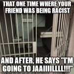 I'm Going To Jail | THAT ONE TIME WHERE YOUR FRIEND WAS BEING RACIST; AND AFTER, HE SAYS "I'M GOING TO JAAIIIILLLL!!!" | image tagged in jail,friend,meme,new | made w/ Imgflip meme maker