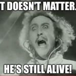 As long as this movie exists... | IT DOESN'T MATTER. HE'S STILL ALIVE! | image tagged in young frankenstein,gene wilder | made w/ Imgflip meme maker