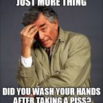 Well.... | JUST MORE THING; DID YOU WASH YOUR HANDS AFTER TAKING A PISS? | image tagged in just one more thing | made w/ Imgflip meme maker