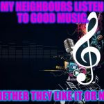 Musicnotes | MY NEIGHBOURS LISTEN TO GOOD MUSIC. WHETHER THEY LIKE IT OR NOT. | image tagged in musicnotes | made w/ Imgflip meme maker
