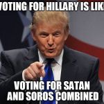 Donald trump | VOTING FOR HILLARY IS LIKE; VOTING FOR SATAN AND SOROS COMBINED | image tagged in donald trump | made w/ Imgflip meme maker