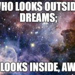 Waking dream | WHO LOOKS OUTSIDE, DREAMS;; WHO LOOKS INSIDE, AWAKES | image tagged in the matrix,incantation,dream,dreaming,coma,walking dead,think big dream bigger | made w/ Imgflip meme maker