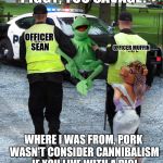 Kermit Arrested | PIGGY, YOU SAVAGE! OFFICER SEAN; OFFICER MUFFIN; WHERE I WAS FROM, PORK WASN'T CONSIDER CANNIBALISM IF YOU LIVE WITH A PIG! | image tagged in kermit arrested | made w/ Imgflip meme maker
