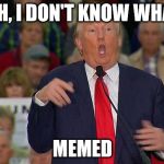 Trump_Thrashing | UHH, I DON'T KNOW WHAT I; MEMED | image tagged in trump_thrashing | made w/ Imgflip meme maker