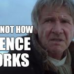 Now How Science Works | THAT'S NOT HOW; SCIENCE WORKS | image tagged in han solo tfa,han solo,memes,the force awakens,star wars,science | made w/ Imgflip meme maker