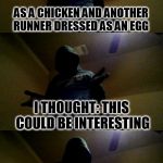 Bad Pun XenusianSoldier ( An XenusianSoldier template) | I WAS WATCHING A MARATHON AND SAW ONE RUNNER DRESSED; AS A CHICKEN AND ANOTHER RUNNER DRESSED AS AN EGG; I THOUGHT: THIS COULD BE INTERESTING | image tagged in bad pun xenusiansoldier,funny meme,chicken or the egg,laughs,race,jokes | made w/ Imgflip meme maker