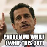 Fear the Weiner Blazing Saddles | PARDON ME WHILE I WHIP THIS OUT! | image tagged in anthony weiner,sexting,pardon me,huma abedin,anthony weiner and huma abedin,hillary clinton | made w/ Imgflip meme maker