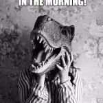 How I feel having to get up for school | HOW I FEEL GETTING UP EARLY IN THE MORNING! I AM NOT A MORNING PERSON! | image tagged in how i feel having to get up for school | made w/ Imgflip meme maker