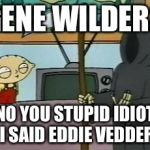 He's still alive..... | GENE WILDER? NO YOU STUPID IDIOT I SAID EDDIE VEDDER | image tagged in stewie death,memes,gene wilder,funny,family guy | made w/ Imgflip meme maker