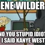 Stewie Death | GENE WILDER? NO YOU STUPID IDIOT I SAID KANYE WEST | image tagged in stewie death | made w/ Imgflip meme maker