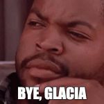 Bye Felicia | BYE, GLACIA | image tagged in bye felicia | made w/ Imgflip meme maker