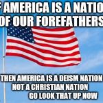 American Flag | IF AMERICA IS A NATION OF OUR FOREFATHERS, THEN AMERICA IS A DEISM NATION NOT A CHRISTIAN NATION                    GO LOOK THAT UP NOW | image tagged in american flag | made w/ Imgflip meme maker