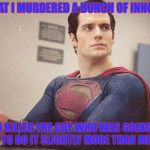 Guilty Superman | SO WHAT I MURDERED A BUNCH OF INNOCENTS; I KILLED THE GUY WHO WAS GOING TO DO IT SLIGHTLY MORE THAN ME | image tagged in handcuffed  superman,man of steel | made w/ Imgflip meme maker