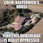 Colin Kaepernick's House | COLIN  KAEPERNICK'S HOUSE; YEAH THIS DOUCHEBAG IS REALLY OPPRESSED | image tagged in colin kaepernick's house | made w/ Imgflip meme maker