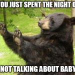 Whoa Bear | WHOA, YOU JUST SPENT THE NIGHT ONE TIME; WE ARE NOT TALKING ABOUT BABY NAMES | image tagged in no bear blank,just spent the night one time,not doing the baby name thing,you're outta here,my templates challenge | made w/ Imgflip meme maker