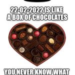 22-02-2022 | 22-02-2022 IS LIKE A BOX OF CHOCOLATES; YOU NEVER KNOW WHAT YOU'RE GONNA GET | image tagged in 22-02-2022,forrest gump,funny memes,happy day | made w/ Imgflip meme maker