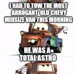 Bad Pun Mater | I HAD TO TOW THE MOST ARROGANT  OLD CHEVY MIDSIZE VAN THIS MORNING; HE WAS A TOTAL ASTRO | image tagged in bad pun mater,memes,cars,mater,pixar,disney | made w/ Imgflip meme maker