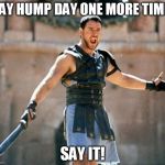 hump day | SAY HUMP DAY ONE MORE TIME! SAY IT! | image tagged in gladiator,hump day | made w/ Imgflip meme maker