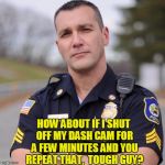 PLEASE show respect for the police!  Many of them really do serve and protect! | HOW ABOUT IF I SHUT OFF MY DASH CAM FOR A FEW MINUTES AND YOU REPEAT THAT,  TOUGH GUY? | image tagged in cop | made w/ Imgflip meme maker