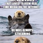 My otter connection is dial up | I ONCE KNEW A RIVER THAT LOVED TO VIEW REAL TIME MEDIA ON THE INTERNET; HE WAS ALWAYS STREAMING | image tagged in bad pun otter,memes,bad pun,otter,internet,streaming | made w/ Imgflip meme maker