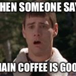 dumb and dumber gag | WHEN SOMEONE SAYS; CHAIN COFFEE IS GOOD! | image tagged in dumb and dumber gag | made w/ Imgflip meme maker