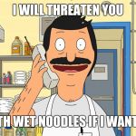 Bob's burgers calling | I WILL THREATEN YOU; WITH WET NOODLES IF I WANT TO | image tagged in bob's burgers calling | made w/ Imgflip meme maker