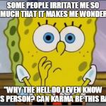 Spongebob confused face | SOME PEOPLE IRRITATE ME SO MUCH THAT IT MAKES ME WONDER; "WHY THE HELL DO I EVEN KNOW THIS PERSON? CAN KARMA BE THIS BAD? | image tagged in spongebob confused face | made w/ Imgflip meme maker