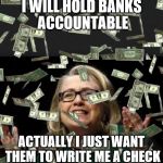 hillary money | I WILL HOLD BANKS ACCOUNTABLE; ACTUALLY I JUST WANT THEM TO WRITE ME A CHECK | image tagged in hillary money | made w/ Imgflip meme maker