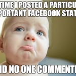 That time I posted a particularly important Facebook status, and no one commented. | THAT TIME I POSTED A PARTICULARLY IMPORTANT FACEBOOK STATUS; AND NO ONE COMMENTED | image tagged in sad baby crybaby | made w/ Imgflip meme maker