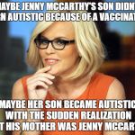 Jenny MCCarthy Antivax | MAYBE JENNY MCCARTHY'S SON DIDN'T TURN AUTISTIC BECAUSE OF A VACCINATION; MAYBE HER SON BECAME AUTISTIC WITH THE SUDDEN REALIZATION THAT HIS MOTHER WAS JENNY MCCARTHY.. | image tagged in jenny mccarthy antivax | made w/ Imgflip meme maker