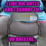 My butt was once this big...now it's about half an inch smaller... | I LIKE BIG BUTTS AND I CANNOT LIE... OR BREATHE... | image tagged in memes,fat,butt,overweight,big,obesity | made w/ Imgflip meme maker