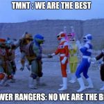 TMNT and Power Rangers | TMNT : WE ARE THE BEST; POWER RANGERS: NO WE ARE THE BEST | image tagged in tmnt and power rangers | made w/ Imgflip meme maker