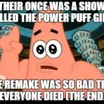 The ugly barnacle | THEIR ONCE WAS A SHOW CALLED THE POWER PUFF GILRS; THE REMAKE WAS SO BAD THAT EVERYONE DIED (THE END) | image tagged in the ugly barnacle | made w/ Imgflip meme maker