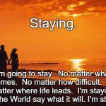 I'm staying! | Staying. I'm going to stay.  No matter what comes.  No matter how difficult.  No matter where life leads.  I'm staying. Let The World say what it will. I'm staying. | image tagged in couple beach | made w/ Imgflip meme maker