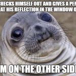 Awkward Seal | GUY CHECKS HIMSELF OUT AND GIVES A PEP TALK LOOKING AT HIS REFLECTION IN THE WINDOW OF MY CAR; IM ON THE OTHER SIDE | image tagged in awkward seal | made w/ Imgflip meme maker