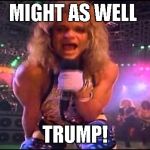 David Lee Roth | MIGHT AS WELL; TRUMP! | image tagged in david lee roth | made w/ Imgflip meme maker