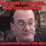 it's much mucH muCH mUCH MUCH worse if you live alone | here's one for the guys... The face you make; when you find blood stains in YOUR underwear | image tagged in jim cornette 1 | made w/ Imgflip meme maker