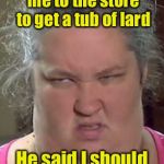 Came up with this one on my own | My dad won't take me to the store to get a tub of lard; He said I should just go buy myself | image tagged in honey boo boo,memes,puns | made w/ Imgflip meme maker
