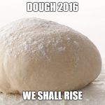 pizza dough | DOUGH 2016; WE SHALL RISE | image tagged in pizza dough | made w/ Imgflip meme maker