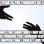 Overcoming fear | MY BIGGEST FEAR IS THE THOUGHT OF LOSEING YOU; SO IM SORRY THAT SOMETIMES I MAY GET A LITTLE JEALOUS THINKING THAT SOMEONE ELSE COULD MAKE YOU HAPPIER THAN I COULD, I LOVE YOU ALOT =) | image tagged in overcoming fear | made w/ Imgflip meme maker